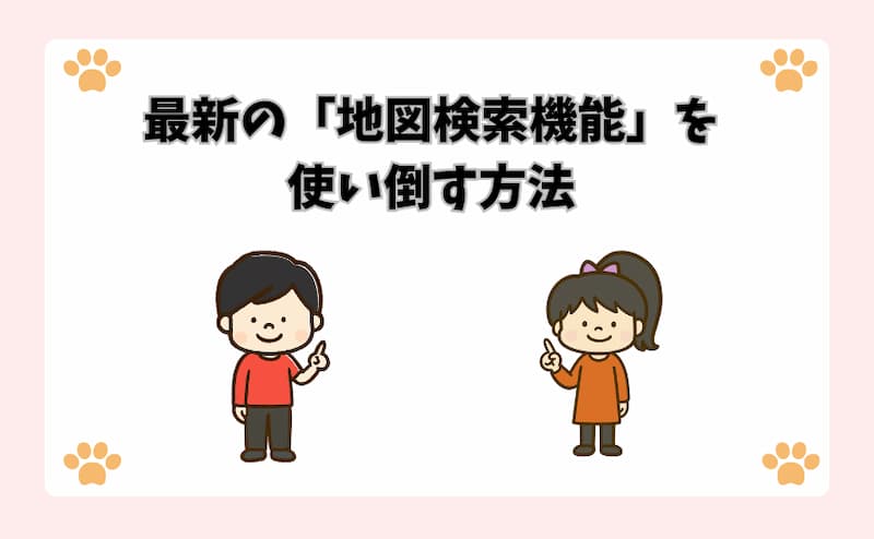 最新の「地図検索機能」を使い倒す方法