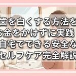 歯を白くする方法をお金をかけずに実践！自宅でできる安全なセルフケア完全解説