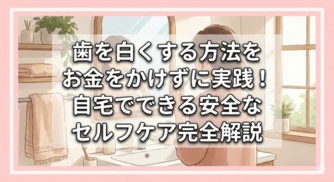 歯を白くする方法をお金をかけずに実践！自宅でできる安全なセルフケア完全解説