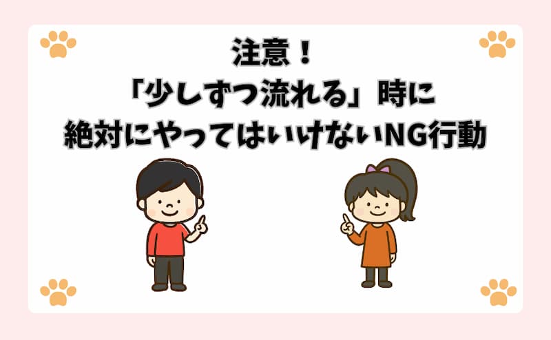 注意！「少しずつ流れる」時に絶対にやってはいけないNG行動