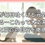 猫が毎日吐くけど元気はある…これって大丈夫？原因と受診の目安を徹底解説