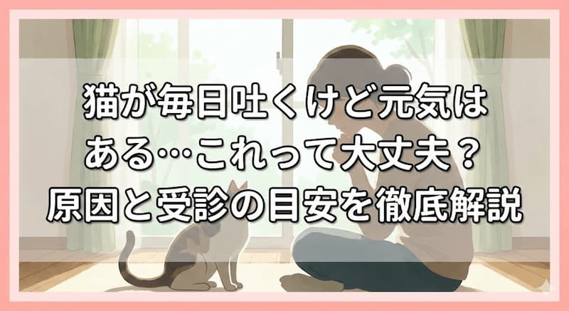 猫が毎日吐くけど元気はある…これって大丈夫？原因と受診の目安を徹底解説