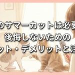 猫のサマーカットは必要？後悔しないためのメリット・デメリットと注意点
