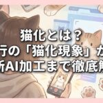 猫化とは？流行の「猫化現象」から最新AI加工まで徹底解剖
