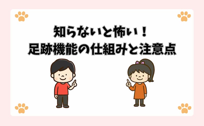 知らないと怖い！足跡機能の仕組みと注意点