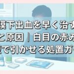 結膜下出血を早く治す方法と原因｜白目の赤みを最短で引かせる処置ガイド