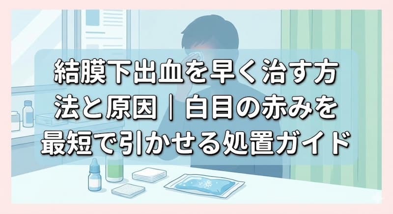 結膜下出血を早く治す方法と原因｜白目の赤みを最短で引かせる処置ガイド
