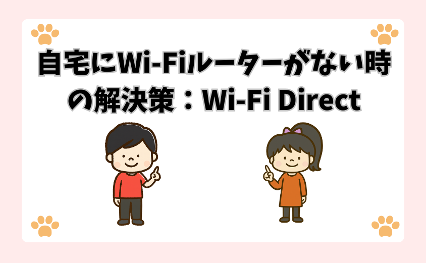 自宅にWi-Fiルーターがない時の解決策：Wi-Fi Direct