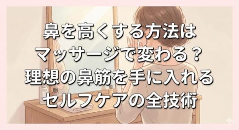 鼻を高くする方法はマッサージで変わる？理想の鼻筋を手に入れるセルフケアの全技術
