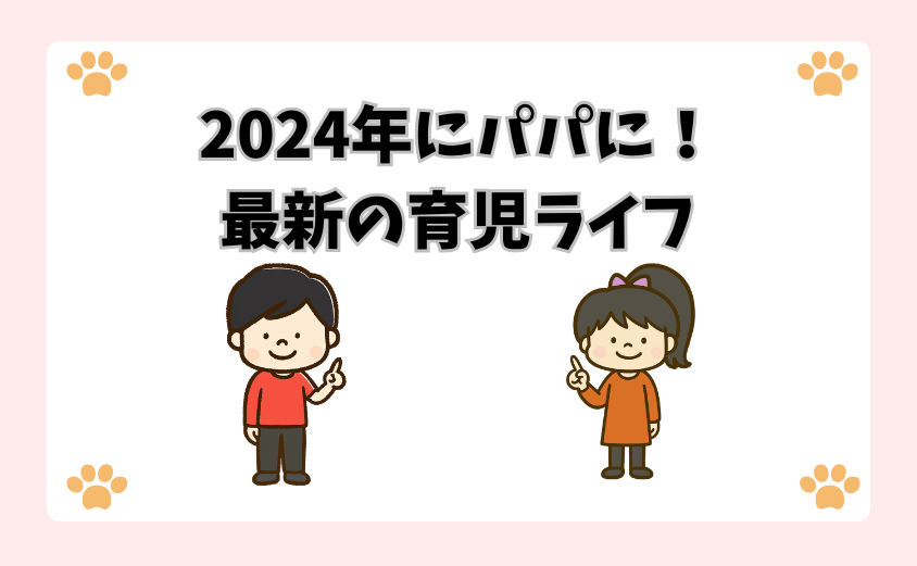 2024年にパパに！最新の育児ライフ