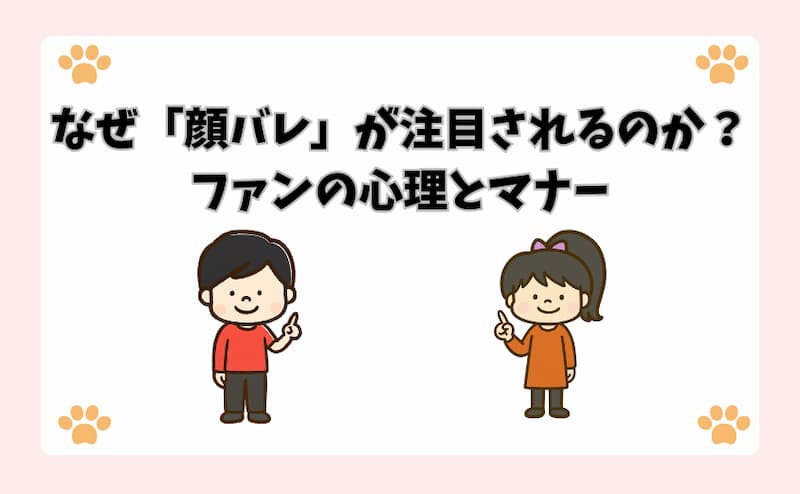 なぜ「顔バレ」が注目されるのか？ファンの心理とマナー