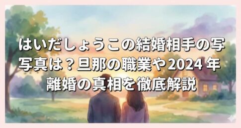 はいだしょうこの結婚相手の写真は？旦那の職業や2024年離婚の真相を徹底解説