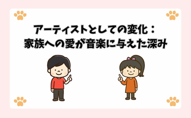 アーティストとしての変化：家族への愛が音楽に与えた深み