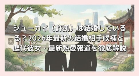 シューカイ（許凱）は結婚している？2026年最新の結婚相手候補と歴代彼女・最新熱愛報道を徹底解説