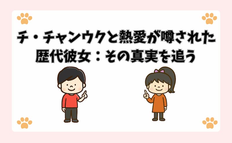 チ・チャンウクと熱愛が噂された歴代彼女：その真実を追う