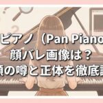 パンピアノ（Pan Piano）の顔バレ画像は？素顔の噂と正体を徹底調査