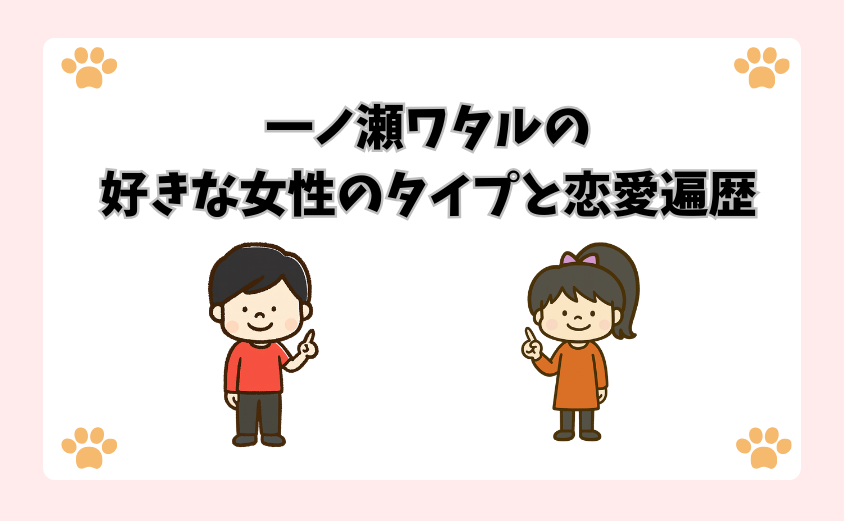 一ノ瀬ワタルの好きな女性のタイプと恋愛遍歴