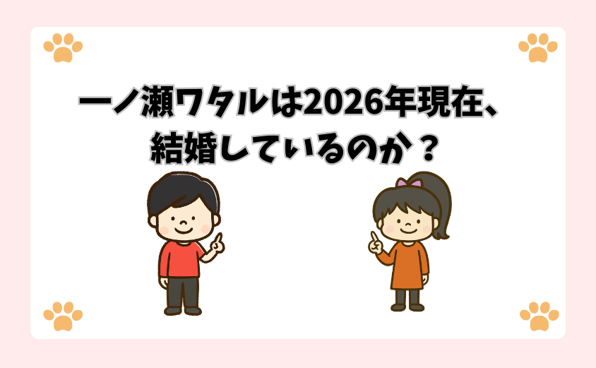 一ノ瀬ワタルは2026年現在、結婚しているのか？