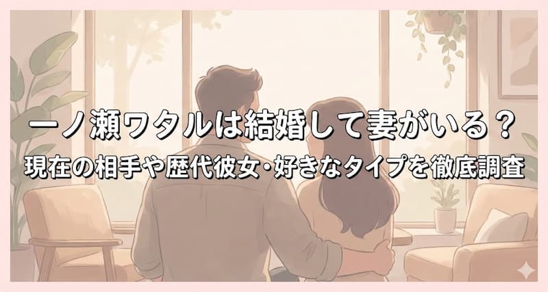 一ノ瀬ワタルは結婚して妻がいる？現在の相手や歴代彼女・好きなタイプを徹底調査