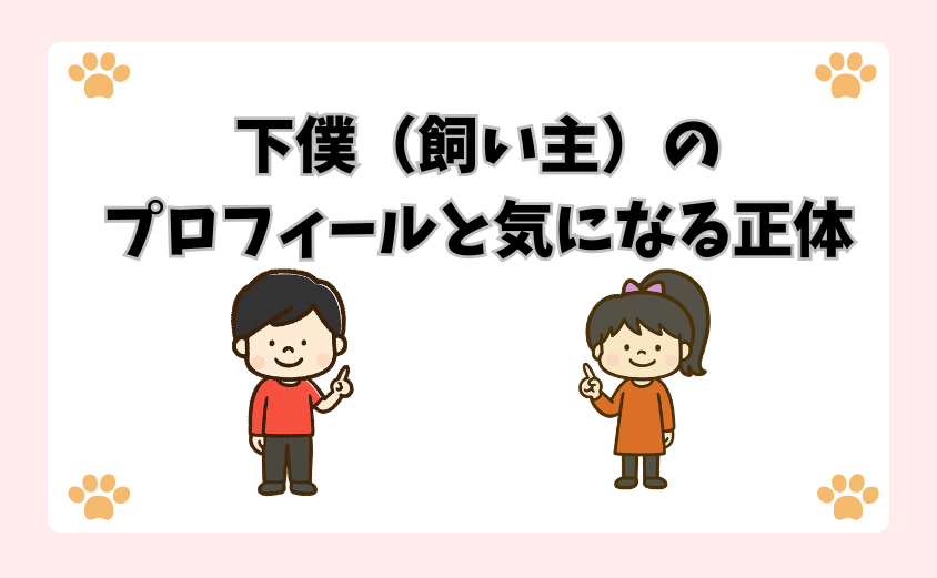 下僕（飼い主）のプロフィールと気になる正体