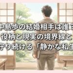 中島歩の結婚相手は誰？役柄と現実の境界線と彼が守り続ける「静かな私生活」