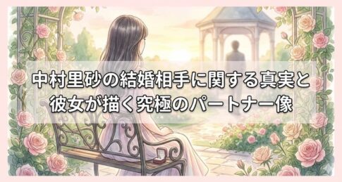 中村里砂の結婚相手に関する真実と彼女が描く究極のパートナー像