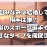 佐久間みなみは結婚してる？相手は誰？噂のスポーツ選手や好きなタイプを徹底調査