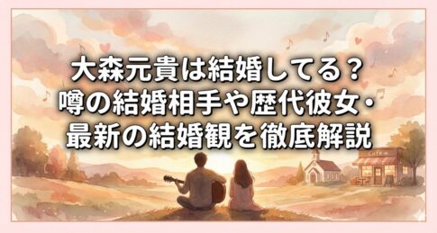 大森元貴は結婚してる？噂の結婚相手や歴代彼女・最新の結婚観を徹底解説