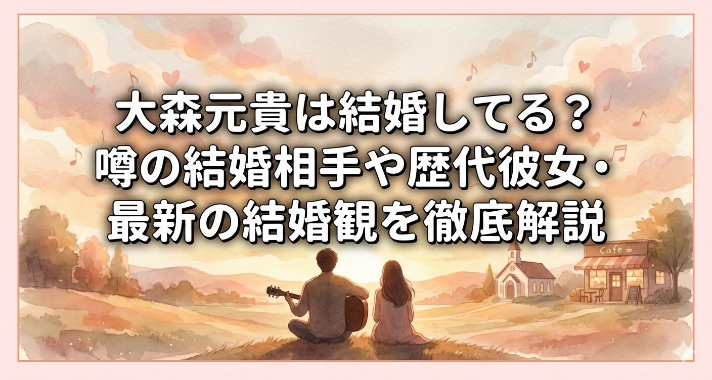 大森元貴は結婚してる？噂の結婚相手や歴代彼女・最新の結婚観を徹底解説