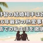 大野智の結婚相手は誰？2026年最新の熱愛事情と宮古島での私生活を徹底解説