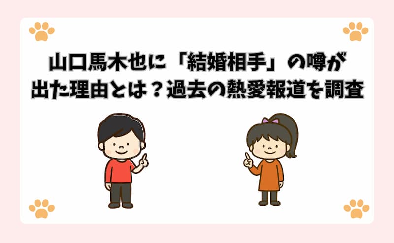 山口馬木也に「結婚相手」の噂が出た理由とは？過去の熱愛報道を調査