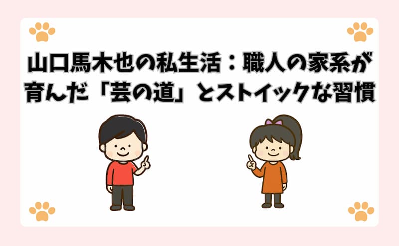 山口馬木也の私生活：職人の家系が育んだ「芸の道」とストイックな習慣