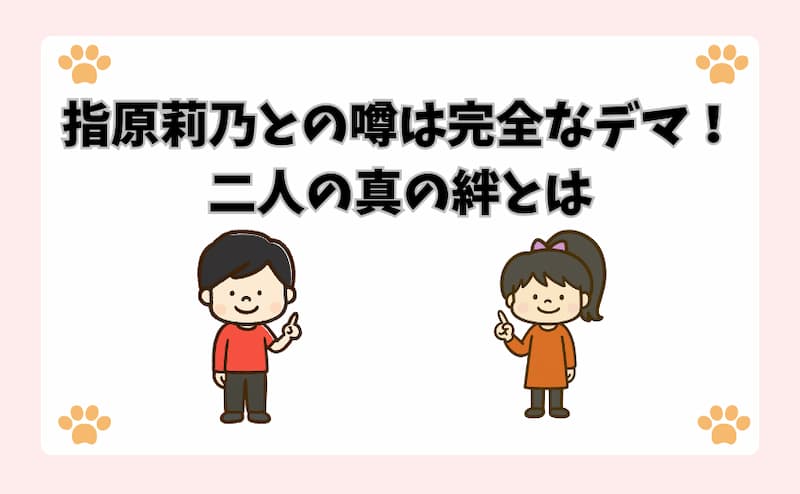 指原莉乃との噂は完全なデマ！二人の真の絆とは