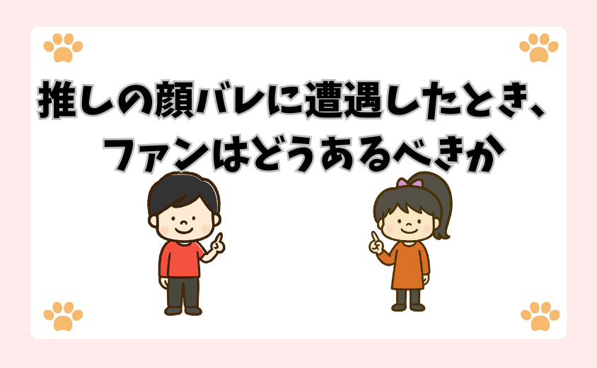 推しの顔バレに遭遇したとき、ファンはどうあるべきか
