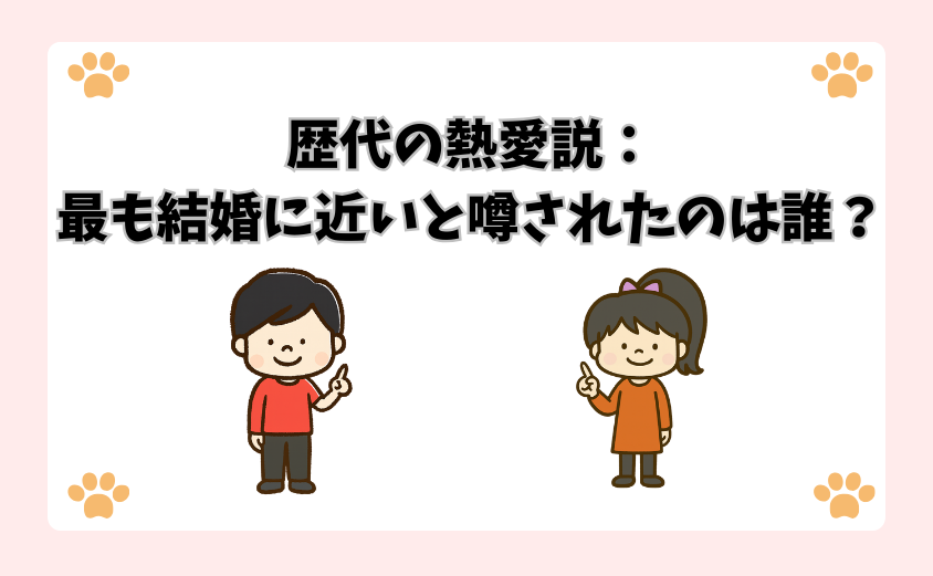 歴代の熱愛説：最も結婚に近いと噂されたのは誰？