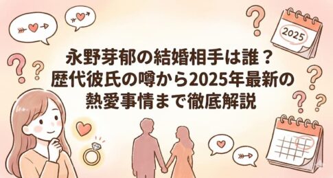永野芽郁の結婚相手は誰？歴代彼氏の噂から2025年最新の熱愛事情まで徹底解説