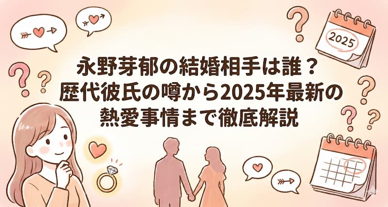 永野芽郁の結婚相手は誰？歴代彼氏の噂から2025年最新の熱愛事情まで徹底解説