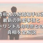 浅香航大の結婚相手は誰？最新の熱愛事情とトリンドル玲奈との真相を全解説
