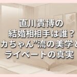 直川貴博の結婚相手は誰？“ノカちゃん”流の美学とプライベートの真実