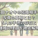 真田ナオキの結婚相手と写真の真相とは？5人の子供の存在と離婚の理由を徹底解明 (1)