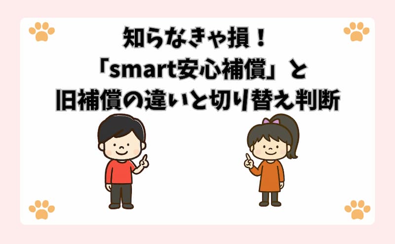 知らなきゃ損！「smart安心補償」と旧補償の違いと切り替え判断