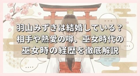 羽山みずきは結婚している？相手や熱愛の噂、巫女時代の経歴を徹底解説