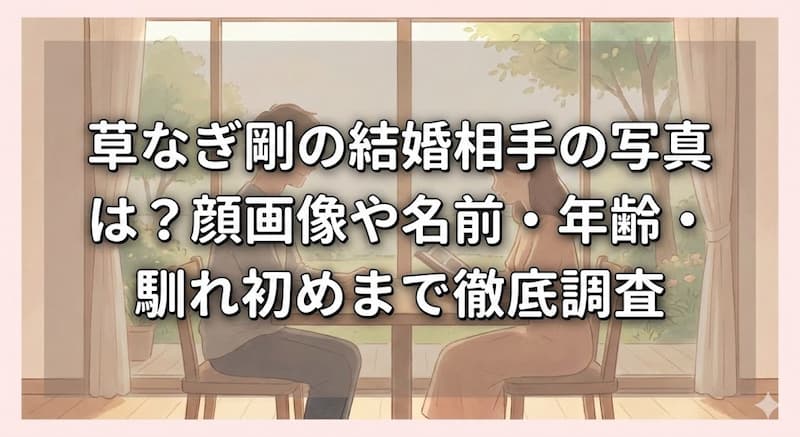 草なぎ剛の結婚相手の写真は？顔画像や名前・年齢・馴れ初めまで徹底調査