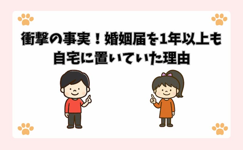 衝撃の事実！婚姻届を1年以上も自宅に置いていた理由