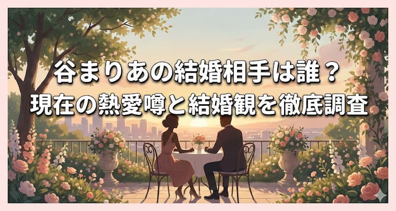 谷まりあの結婚相手は誰？現在の熱愛噂と結婚観を徹底調査