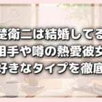 赤楚衛二は結婚してる？結婚相手や噂の熱愛彼女との写真・好きなタイプを徹底調査