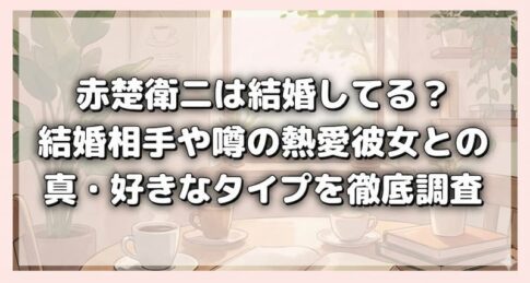赤楚衛二は結婚してる？結婚相手や噂の熱愛彼女との写真・好きなタイプを徹底調査