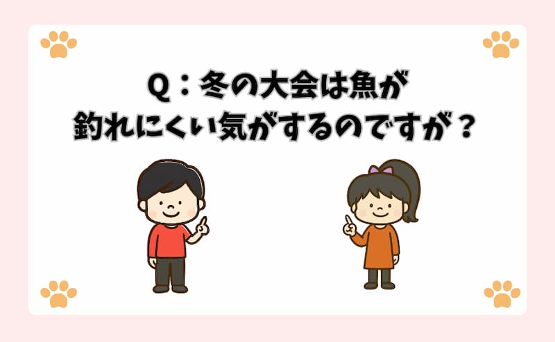 Q：冬の大会は魚が釣れにくい気がするのですが？