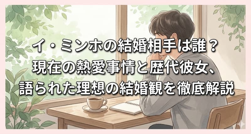 イ・ミンホの結婚相手は誰？現在の熱愛事情と歴代彼女、語られた理想の結婚観を徹底解説