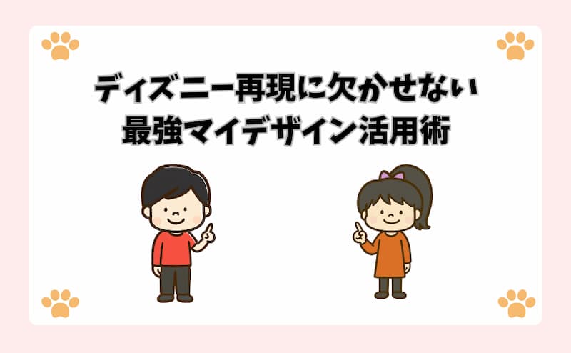 ディズニー再現に欠かせない最強マイデザイン活用術